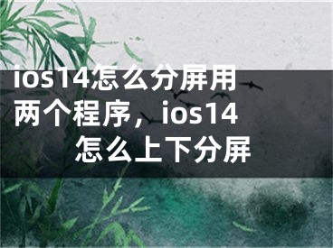 ios14怎么分屏用兩個(gè)程序，ios14怎么上下分屏