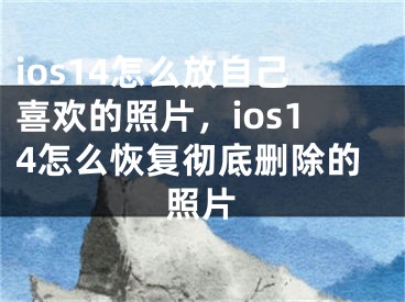 ios14怎么放自己喜歡的照片，ios14怎么恢復(fù)徹底刪除的照片