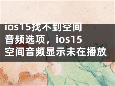 ios15找不到空間音頻選項，ios15空間音頻顯示未在播放