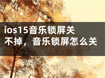 ios15音樂(lè)鎖屏關(guān)不掉，音樂(lè)鎖屏怎么關(guān)