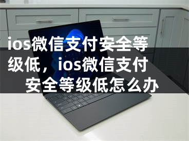 ios微信支付安全等級(jí)低，ios微信支付安全等級(jí)低怎么辦