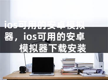 ios可用的安卓模擬器，ios可用的安卓模擬器下載安裝