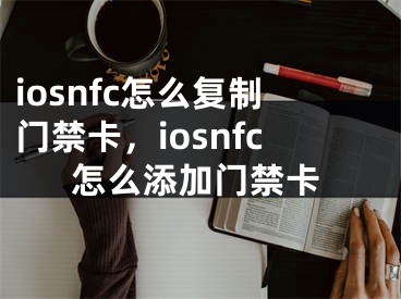 iosnfc怎么復制門禁卡，iosnfc怎么添加門禁卡