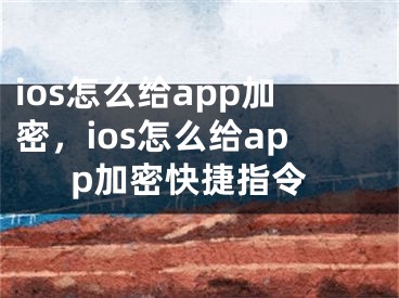 ios怎么給app加密，ios怎么給app加密快捷指令