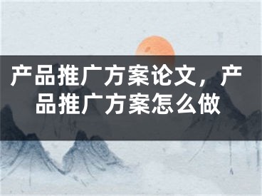 產(chǎn)品推廣方案論文，產(chǎn)品推廣方案怎么做