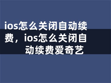 ios怎么關(guān)閉自動續(xù)費，ios怎么關(guān)閉自動續(xù)費愛奇藝