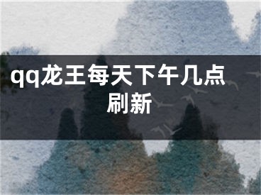 qq龍王每天下午幾點刷新