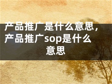 產(chǎn)品推廣是什么意思，產(chǎn)品推廣sop是什么意思