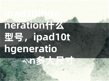 ipad10thgeneration什么型號，ipad10thgeneration多大尺寸