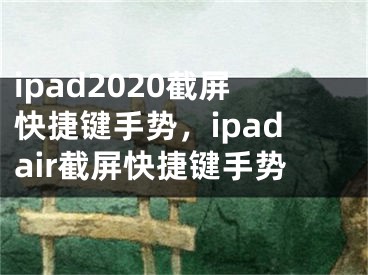 ipad2020截屏快捷鍵手勢，ipadair截屏快捷鍵手勢