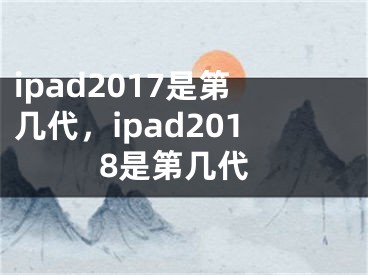 ipad2017是第幾代，ipad2018是第幾代