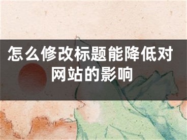 怎么修改標(biāo)題能降低對網(wǎng)站的影響