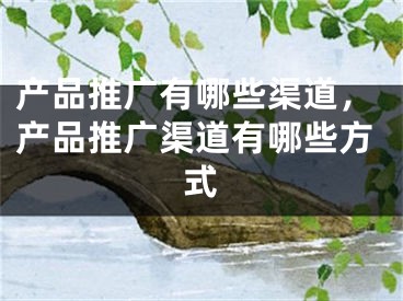 產(chǎn)品推廣有哪些渠道，產(chǎn)品推廣渠道有哪些方式