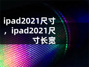 ipad2021尺寸，ipad2021尺寸長寬