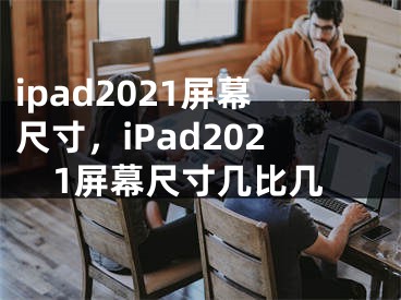 ipad2021屏幕尺寸，iPad2021屏幕尺寸幾比幾