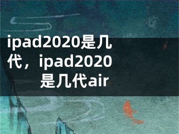 ipad2020是幾代，ipad2020是幾代air