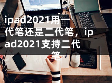 ipad2021用一代筆還是二代筆，ipad2021支持二代筆