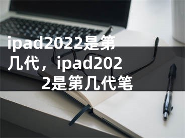 ipad2022是第幾代，ipad2022是第幾代筆