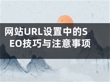 網(wǎng)站URL設(shè)置中的SEO技巧與注意事項(xiàng)