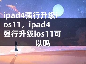 ipad4強(qiáng)行升級(jí)ios11，ipad4強(qiáng)行升級(jí)ios11可以嗎