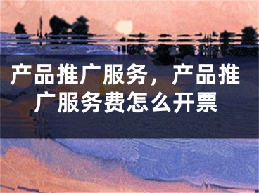 產(chǎn)品推廣服務(wù)，產(chǎn)品推廣服務(wù)費(fèi)怎么開(kāi)票