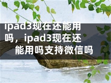 ipad3現(xiàn)在還能用嗎，ipad3現(xiàn)在還能用嗎支持微信嗎