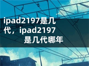 ipad2197是幾代，ipad2197是幾代哪年