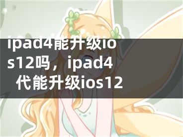 ipad4能升級(jí)ios12嗎，ipad4代能升級(jí)ios12