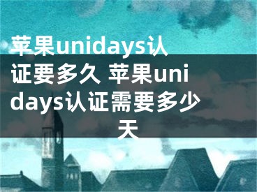 蘋果unidays認(rèn)證要多久 蘋果unidays認(rèn)證需要多少天