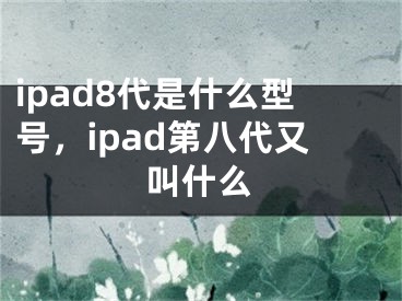 ipad8代是什么型號，ipad第八代又叫什么