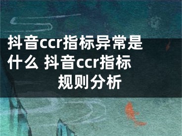 抖音ccr指標(biāo)異常是什么 抖音ccr指標(biāo)規(guī)則分析