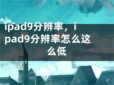 ipad9分辨率，ipad9分辨率怎么這么低