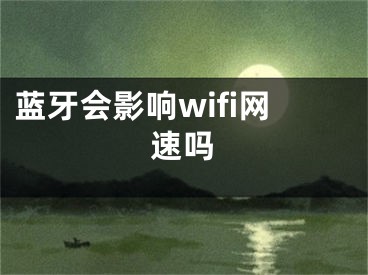 藍(lán)牙會(huì)影響wifi網(wǎng)速嗎