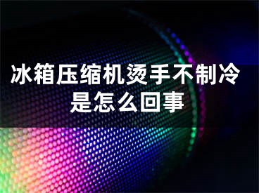 冰箱壓縮機燙手不制冷是怎么回事