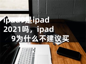 ipad9是ipad2021嗎，ipad9為什么不建議買