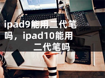 ipad9能用二代筆嗎，ipad10能用二代筆嗎