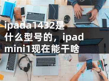 ipada1432是什么型號的，ipadmini1現(xiàn)在能干啥