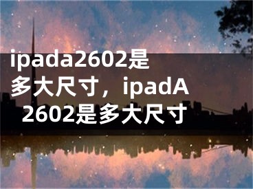 ipada2602是多大尺寸，ipadA2602是多大尺寸