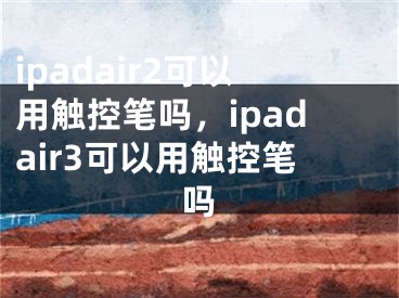 ipadair2可以用觸控筆嗎，ipadair3可以用觸控筆嗎