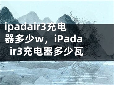 ipadair3充電器多少w，iPadair3充電器多少瓦