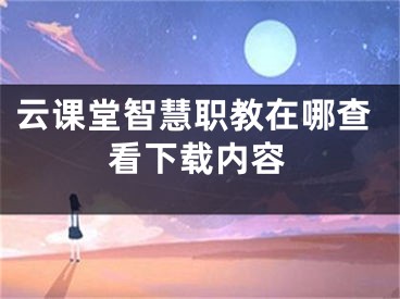 云課堂智慧職教在哪查看下載內(nèi)容