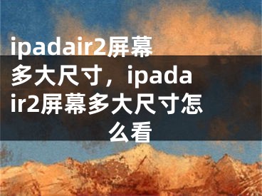 ipadair2屏幕多大尺寸，ipadair2屏幕多大尺寸怎么看