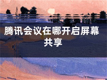 騰訊會(huì)議在哪開啟屏幕共享