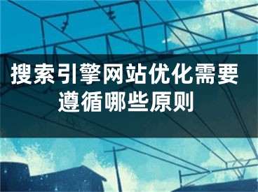 搜索引擎網(wǎng)站優(yōu)化需要遵循哪些原則