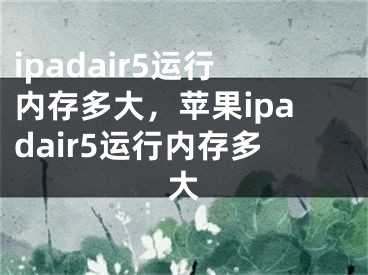 ipadair5運行內存多大，蘋果ipadair5運行內存多大