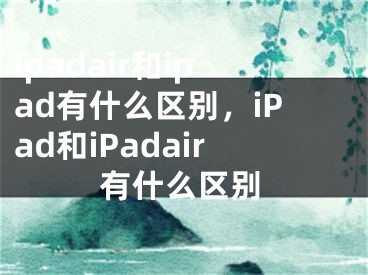 ipadair和ipad有什么區(qū)別，iPad和iPadair有什么區(qū)別