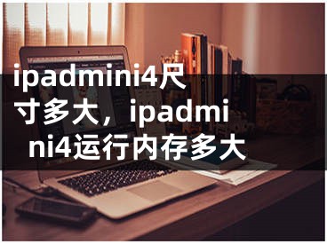 ipadmini4尺寸多大，ipadmini4運行內(nèi)存多大