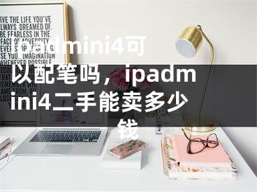 ipadmini4可以配筆嗎，ipadmini4二手能賣多少錢