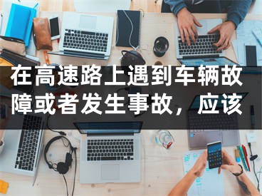 在高速路上遇到車輛故障或者發(fā)生事故，應(yīng)該