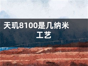 天璣8100是幾納米工藝